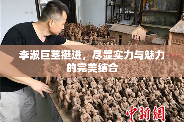 李淑巨茎挺进，尽显实力与魅力的完美结合