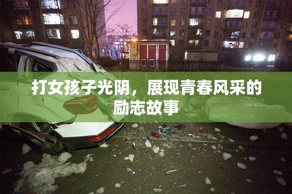 打女孩子光阴，展现青春风采的励志故事