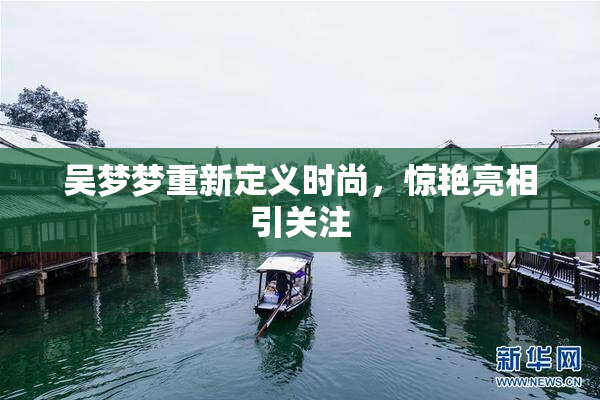 吴梦梦重新定义时尚，惊艳亮相引关注
