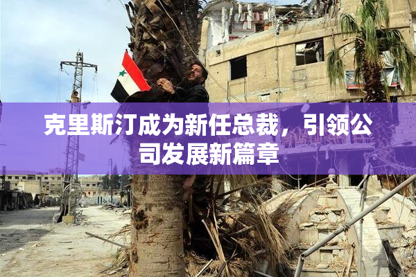 克里斯汀成为新任总裁，引领公司发展新篇章