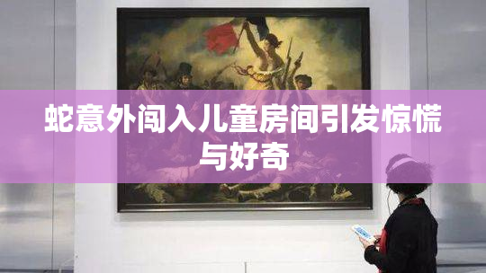 蛇意外闯入儿童房间引发惊慌与好奇