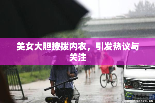 美女大胆撩拨内衣，引发热议与关注