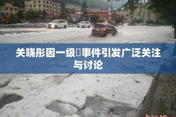 关晓彤因一级婬事件引发广泛关注与讨论