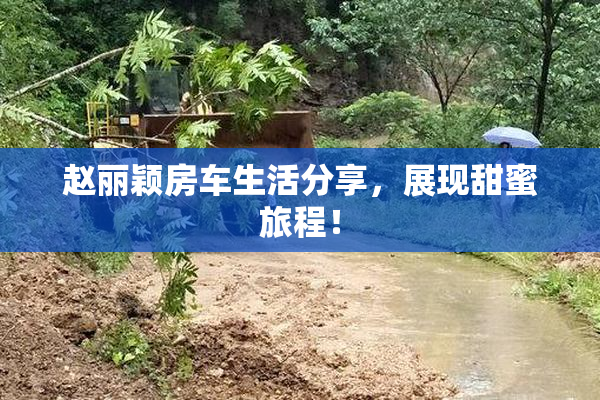 赵丽颖房车生活分享，展现甜蜜旅程！