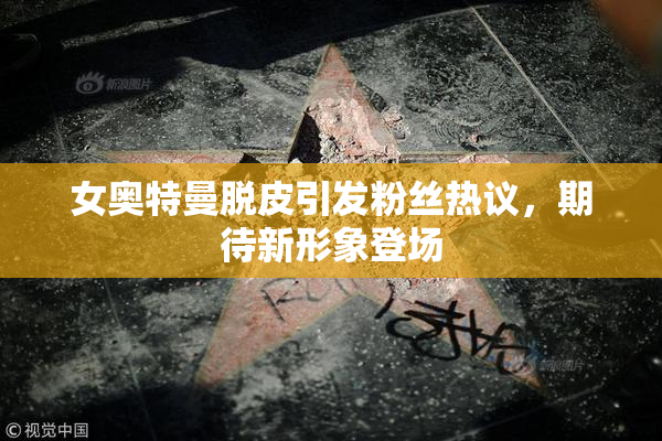 女奥特曼脱皮引发粉丝热议，期待新形象登场