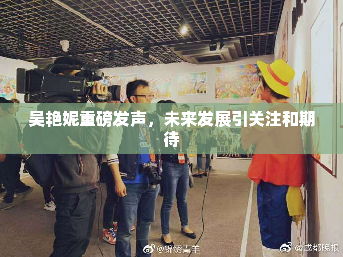 吴艳妮重磅发声，未来发展引关注和期待