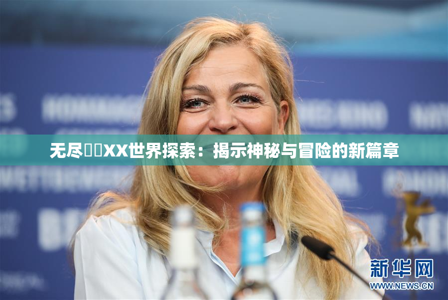 无尽❌‌XX世界探索：揭示神秘与冒险的新篇章