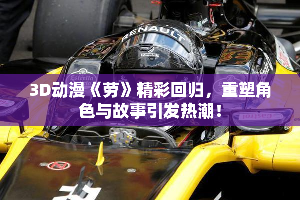 3D动漫《劳》精彩回归，重塑角色与故事引发热潮！