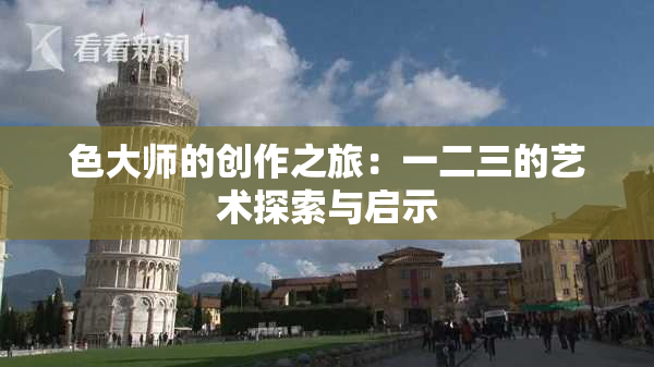 色大师的创作之旅：一二三的艺术探索与启示