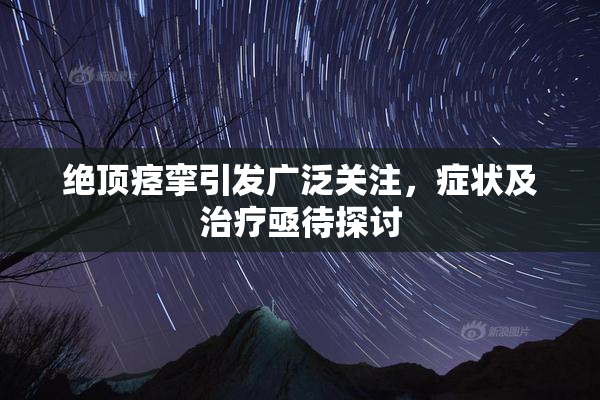 绝顶痉挛引发广泛关注，症状及治疗亟待探讨