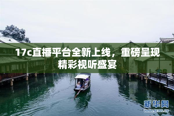 17c直播平台全新上线，重磅呈现精彩视听盛宴