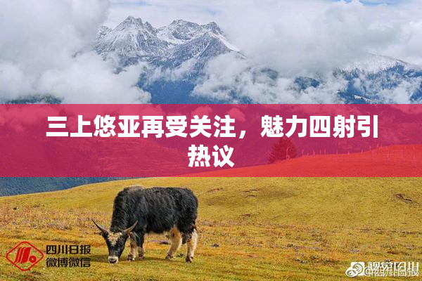 三上悠亚再受关注，魅力四射引热议