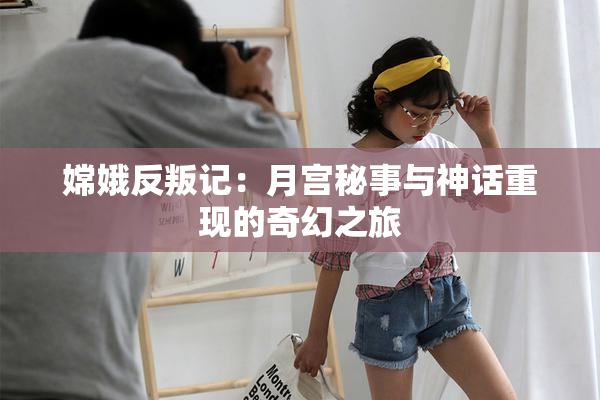 嫦娥反叛记：月宫秘事与神话重现的奇幻之旅