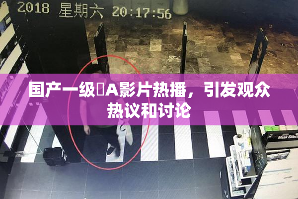 国产一级婬A影片热播，引发观众热议和讨论