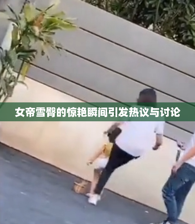 女帝雪臀的惊艳瞬间引发热议与讨论