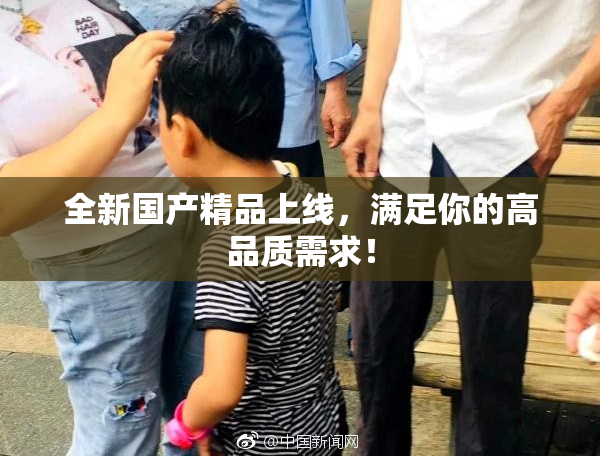 全新国产精品上线，满足你的高品质需求！