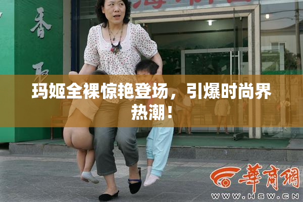 玛姬全裸惊艳登场，引爆时尚界热潮！