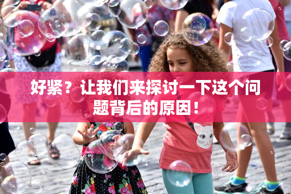 好紧？让我们来探讨一下这个问题背后的原因！