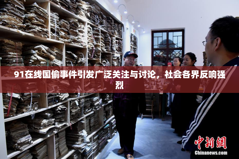 91在线国偷事件引发广泛关注与讨论，社会各界反响强烈