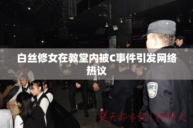 白丝修女在教堂内被C事件引发网络热议