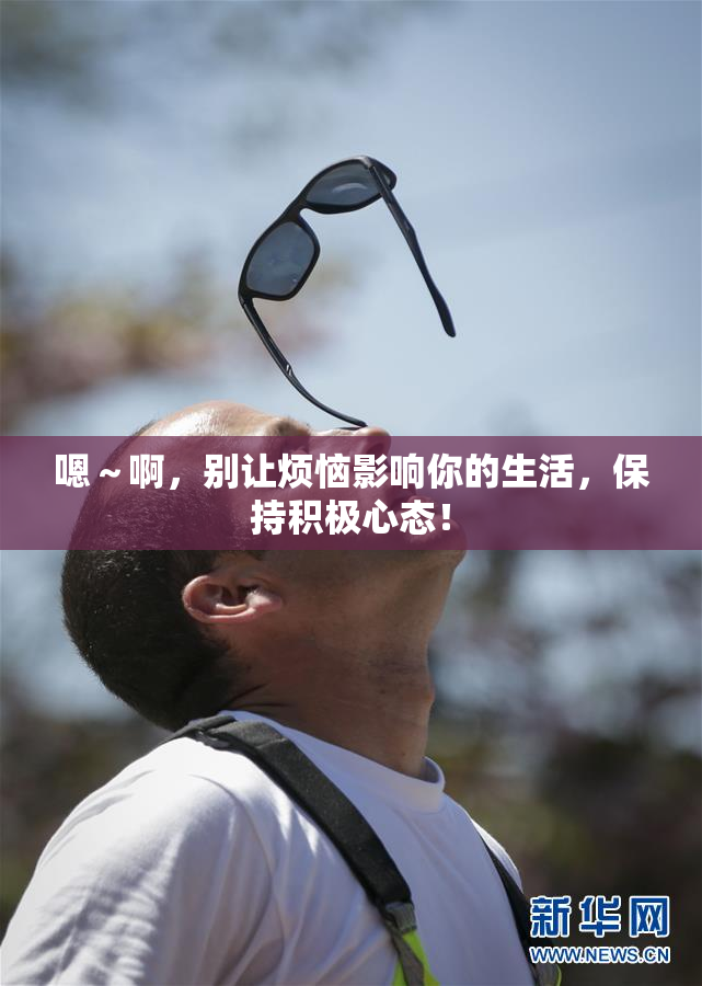嗯～啊，别让烦恼影响你的生活，保持积极心态！
