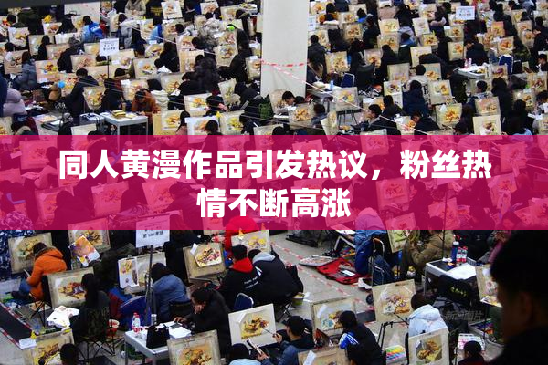 同人黄漫作品引发热议，粉丝热情不断高涨