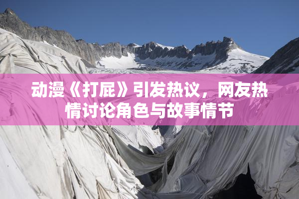 动漫《打屁》引发热议，网友热情讨论角色与故事情节
