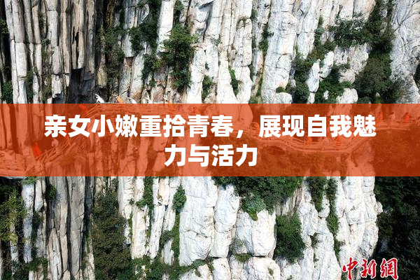 亲女小嫩重拾青春，展现自我魅力与活力