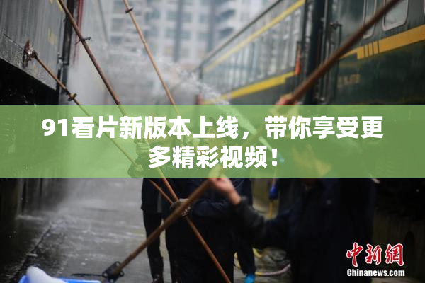 91看片新版本上线，带你享受更多精彩视频！