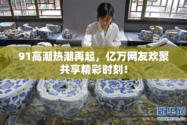 91高潮热潮再起，亿万网友欢聚共享精彩时刻！