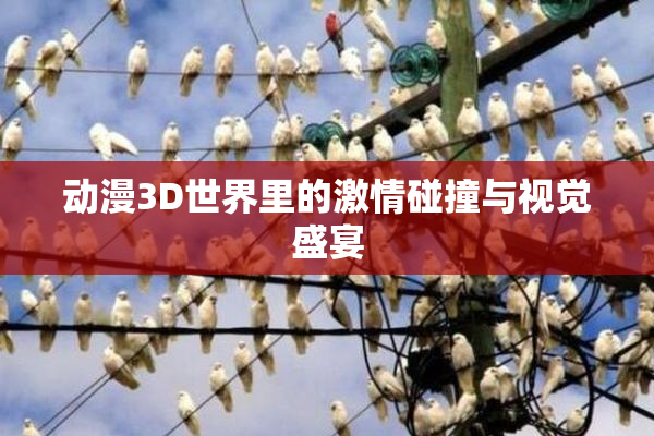 动漫3D世界里的激情碰撞与视觉盛宴