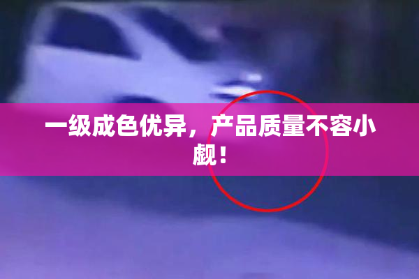 一级成色优异，产品质量不容小觑！