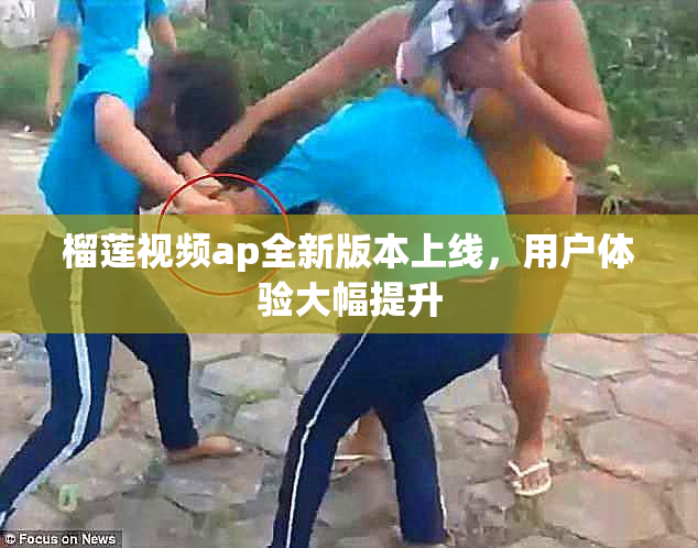 榴莲视频ap全新版本上线，用户体验大幅提升