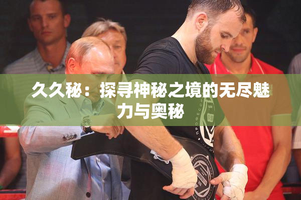 久久秘：探寻神秘之境的无尽魅力与奥秘