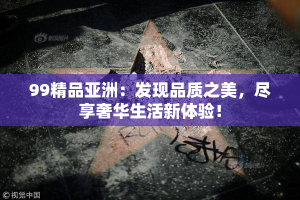 99精品亚洲：发现品质之美，尽享奢华生活新体验！