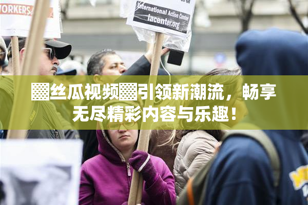 ▓丝瓜视频▓引领新潮流，畅享无尽精彩内容与乐趣！
