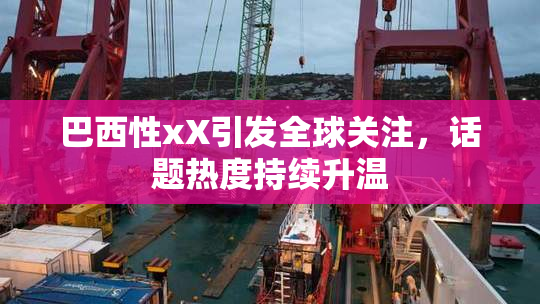 巴西性xX引发全球关注，话题热度持续升温