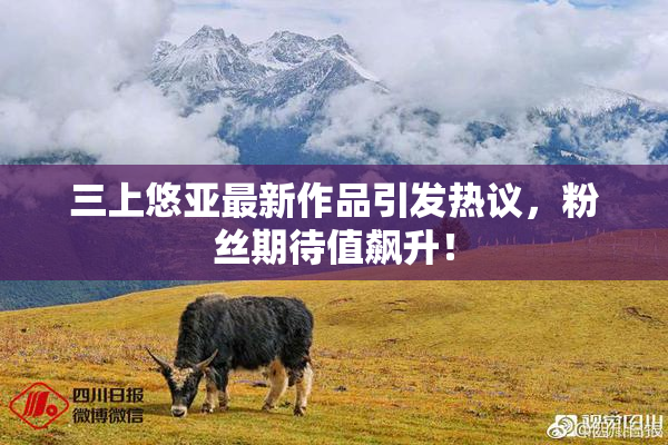 三上悠亚最新作品引发热议，粉丝期待值飙升！