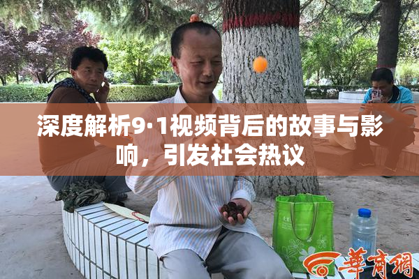 深度解析9·1视频背后的故事与影响，引发社会热议