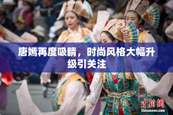 唐嫣再度吸睛，时尚风格大幅升级引关注