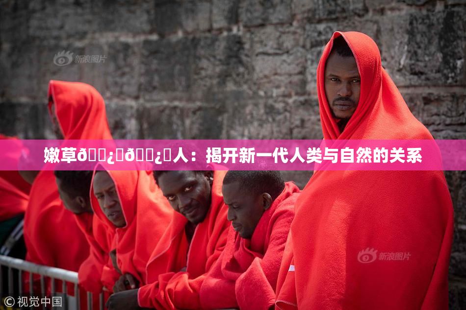 嫩草🌿‌🌿‌人：揭开新一代人类与自然的关系