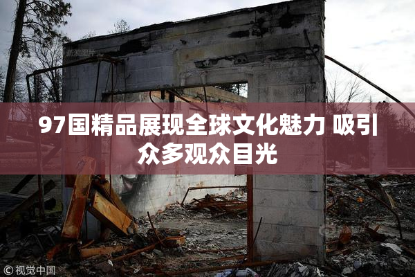 97国精品展现全球文化魅力 吸引众多观众目光