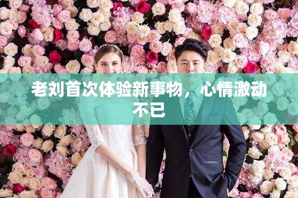 老刘首次体验新事物，心情激动不已