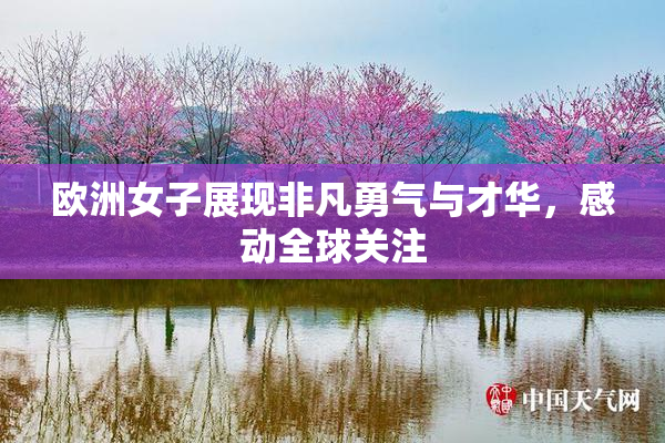 欧洲女子展现非凡勇气与才华，感动全球关注