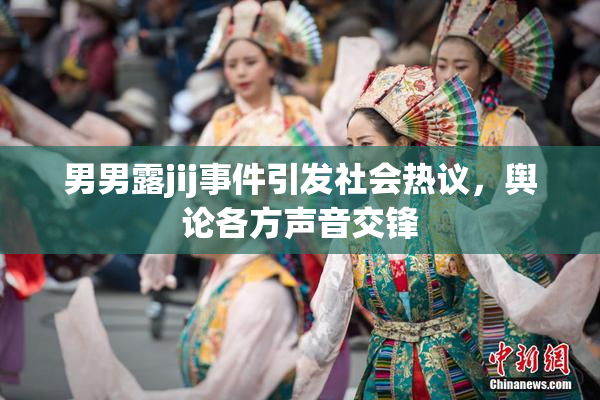 男男露jij事件引发社会热议，舆论各方声音交锋