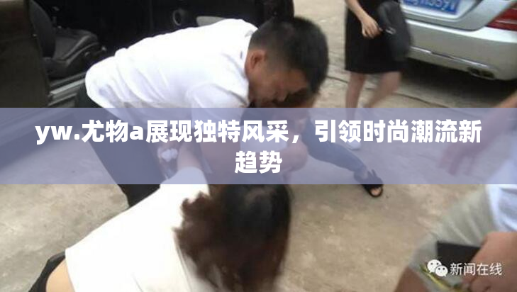 yw.尤物a展现独特风采，引领时尚潮流新趋势