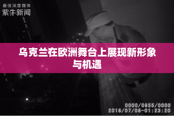 乌克兰在欧洲舞台上展现新形象与机遇