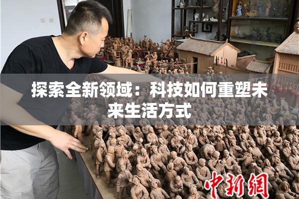 探索全新领域：科技如何重塑未来生活方式