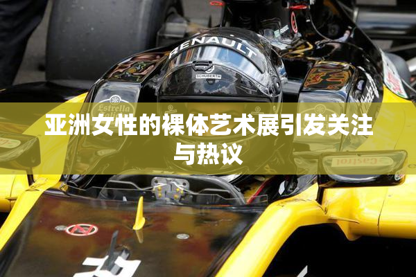 亚洲女性的裸体艺术展引发关注与热议