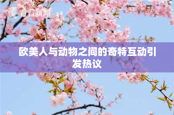 欧美人与动物之间的奇特互动引发热议